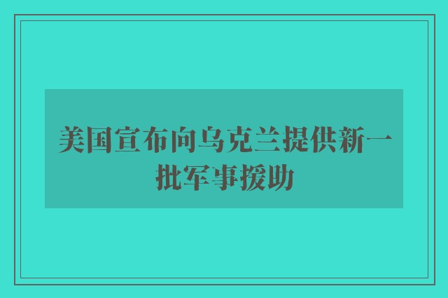 美国宣布向乌克兰提供新一批军事援助