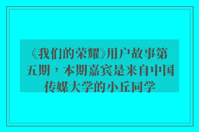 《我们的荣耀》用户故事第五期，本期嘉宾是来自中国传媒大学的小丘同学