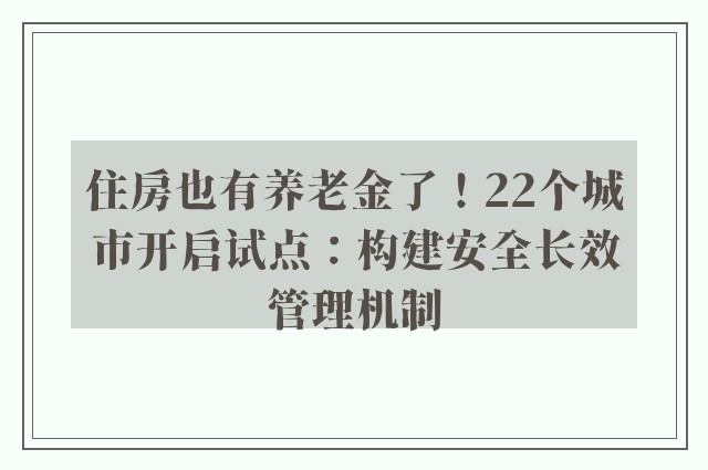 住房也有养老金了！22个城市开启试点：构建安全长效管理机制