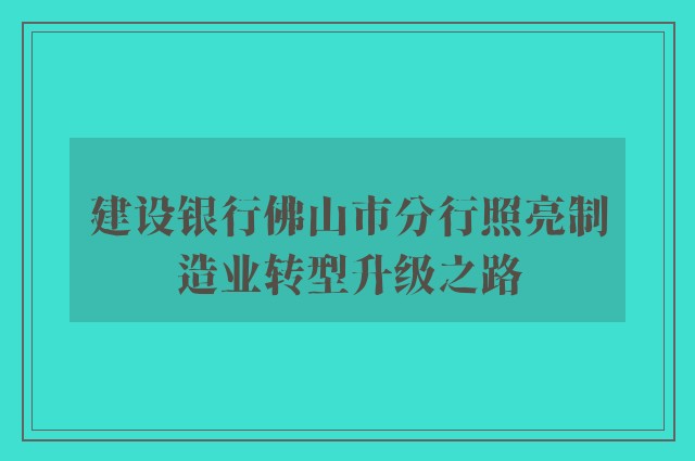 建设银行佛山市分行照亮制造业转型升级之路