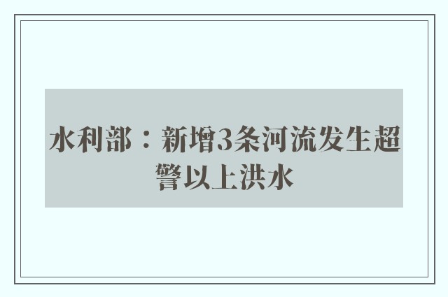 水利部：新增3条河流发生超警以上洪水