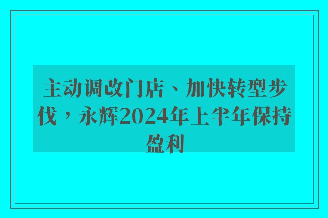 主动调改门店、加快转型步伐，永辉2024年上半年保持盈利