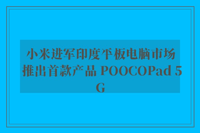 小米进军印度平板电脑市场 推出首款产品 POOCOPad 5G