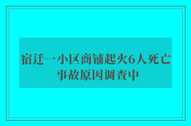 宿迁一小区商铺起火6人死亡 事故原因调查中