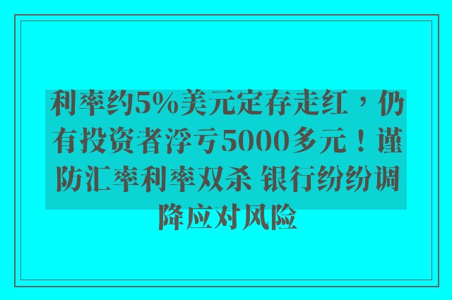 利率约5％美元定存走红，仍有投资者浮亏5000多元！谨防汇率利率双杀 银行纷纷调降应对风险