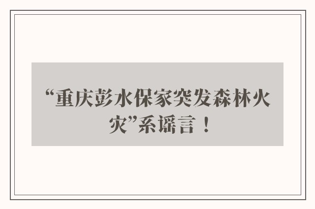 “重庆彭水保家突发森林火灾”系谣言！