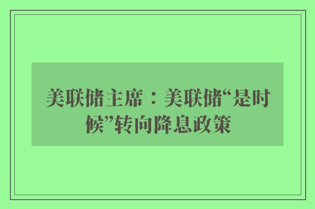 美联储主席：美联储“是时候”转向降息政策