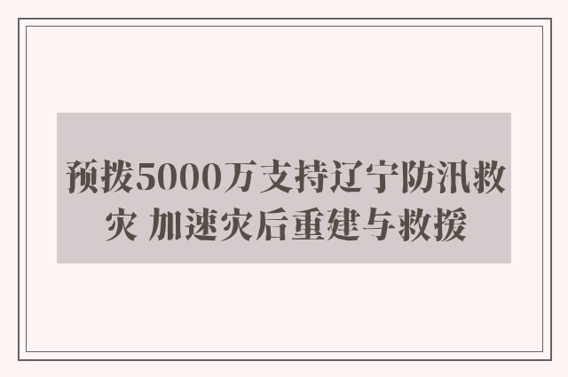 预拨5000万支持辽宁防汛救灾 加速灾后重建与救援