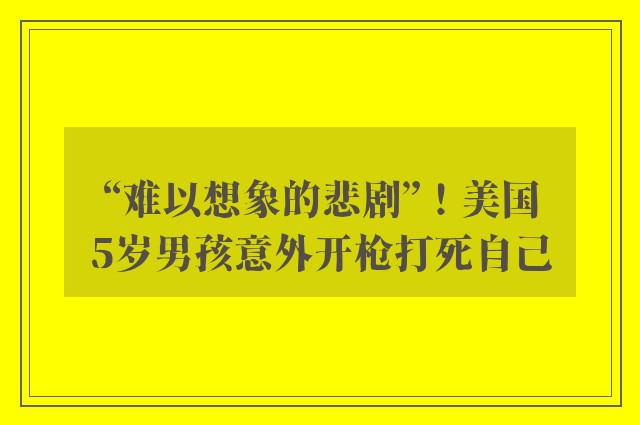 “难以想象的悲剧”！美国5岁男孩意外开枪打死自己