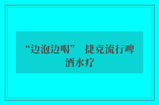 “边泡边喝”　捷克流行啤酒水疗