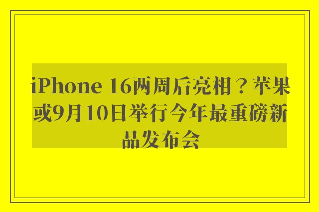 iPhone 16两周后亮相？苹果或9月10日举行今年最重磅新品发布会