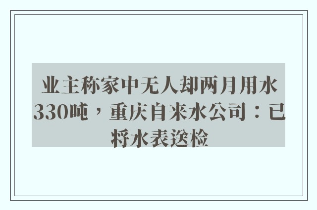 业主称家中无人却两月用水330吨，重庆自来水公司：已将水表送检