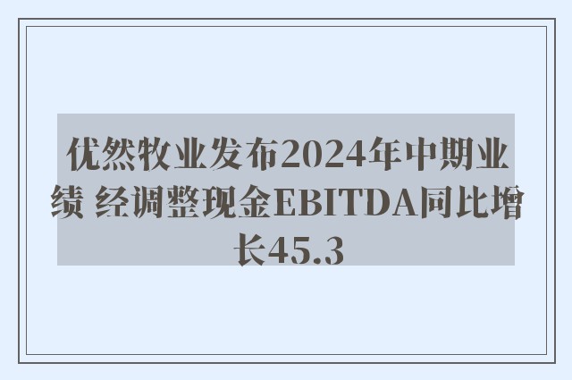 优然牧业发布2024年中期业绩 经调整现金EBITDA同比增长45.3