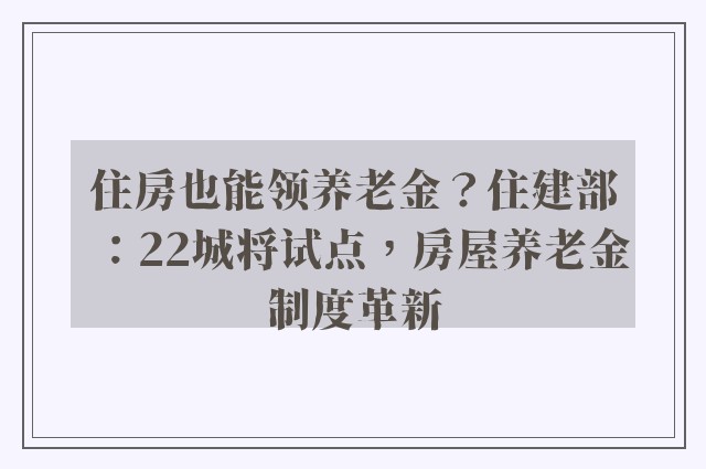 住房也能领养老金？住建部：22城将试点，房屋养老金制度革新