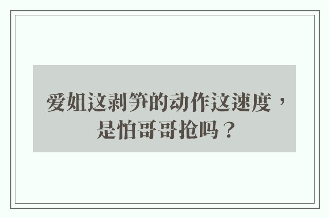 爱姐这剥笋的动作这速度，是怕哥哥抢吗？