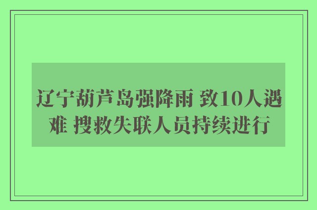 辽宁葫芦岛强降雨 致10人遇难 搜救失联人员持续进行