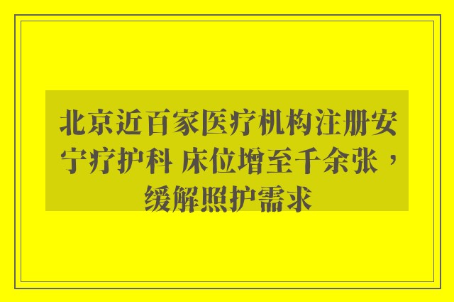 北京近百家医疗机构注册安宁疗护科 床位增至千余张，缓解照护需求