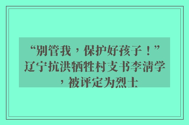 “别管我，保护好孩子！”辽宁抗洪牺牲村支书李清学，被评定为烈士