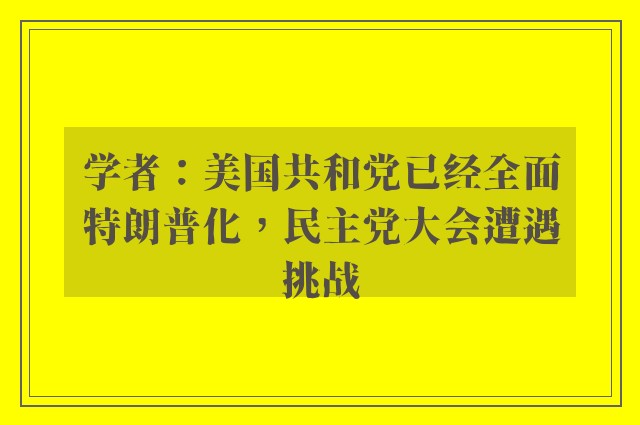 学者：美国共和党已经全面特朗普化，民主党大会遭遇挑战