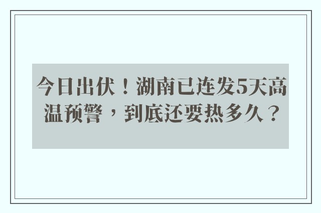 今日出伏！湖南已连发5天高温预警，到底还要热多久？