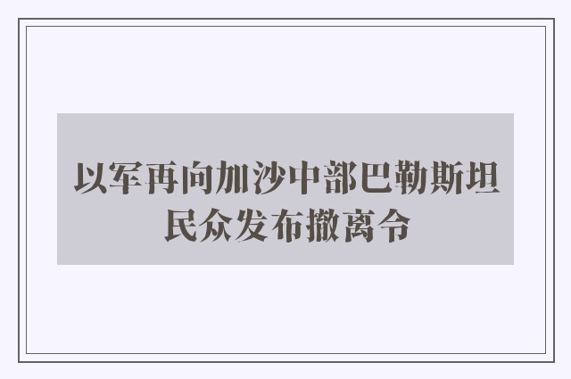 以军再向加沙中部巴勒斯坦民众发布撤离令