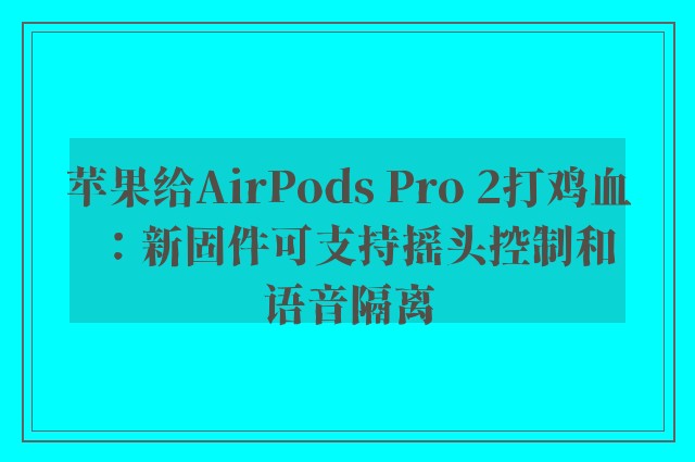 苹果给AirPods Pro 2打鸡血：新固件可支持摇头控制和语音隔离