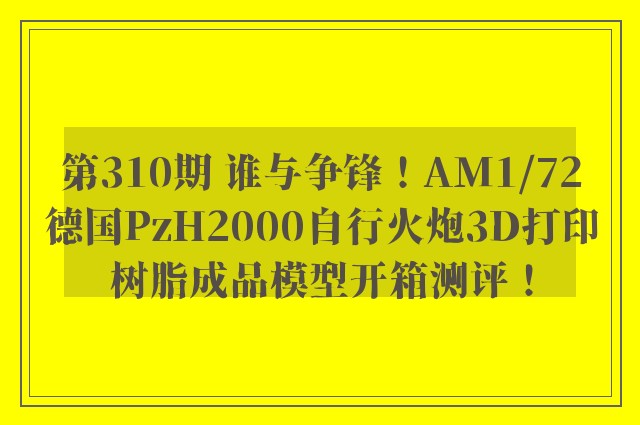 第310期 谁与争锋！AM1/72德国PzH2000自行火炮3D打印树脂成品模型开箱测评！