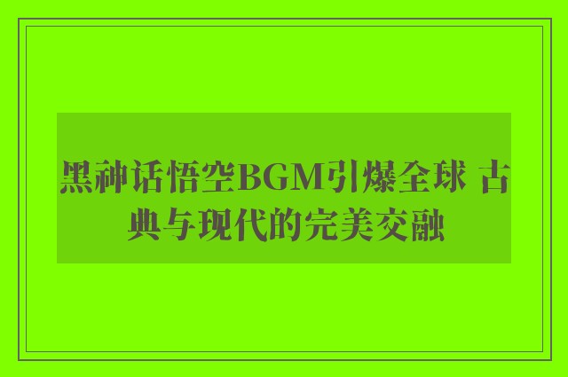 黑神话悟空BGM引爆全球 古典与现代的完美交融