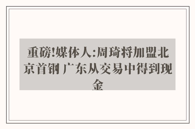 重磅!媒体人:周琦将加盟北京首钢 广东从交易中得到现金