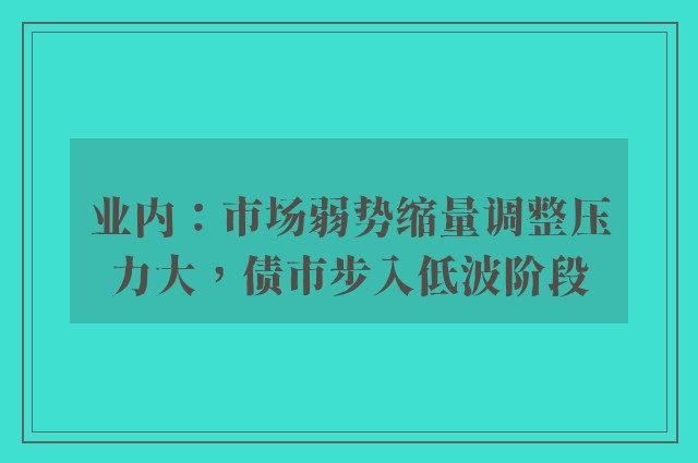 业内：市场弱势缩量调整压力大，债市步入低波阶段