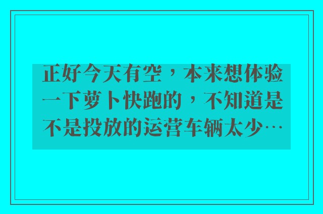 正好今天有空，本来想体验一下萝卜快跑的，不知道是不是投放的运营车辆太少…