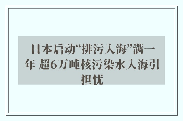 日本启动“排污入海”满一年 超6万吨核污染水入海引担忧