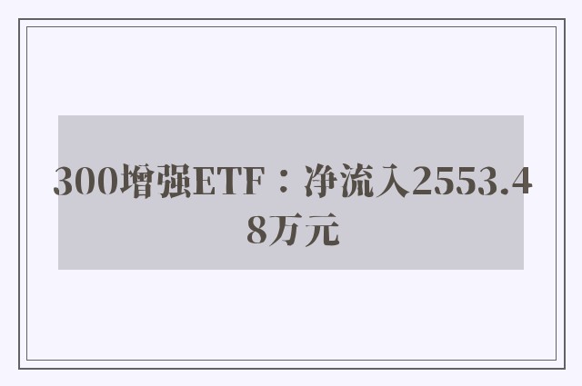 300增强ETF：净流入2553.48万元