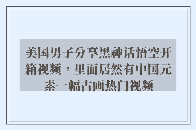 美国男子分享黑神话悟空开箱视频，里面居然有中国元素一幅古画热门视频