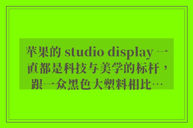 苹果的 studio display 一直都是科技与美学的标杆，跟一众黑色大塑料相比…