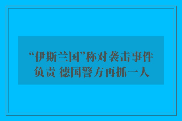 “伊斯兰国”称对袭击事件负责 德国警方再抓一人