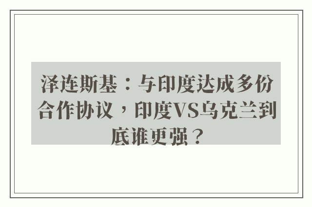 泽连斯基：与印度达成多份合作协议，印度VS乌克兰到底谁更强？