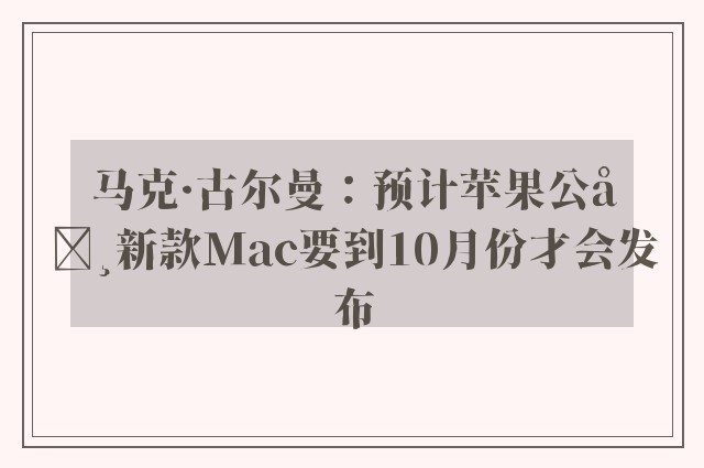 马克·古尔曼：预计苹果公司新款Mac要到10月份才会发布