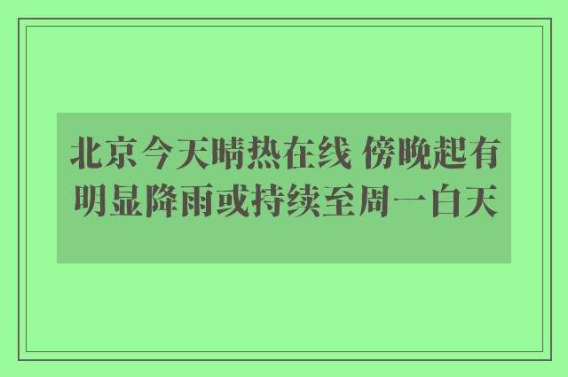 北京今天晴热在线 傍晚起有明显降雨或持续至周一白天