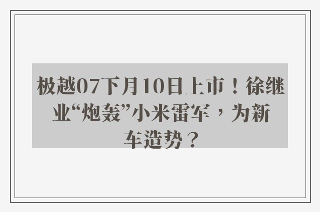 极越07下月10日上市！徐继业“炮轰”小米雷军，为新车造势？