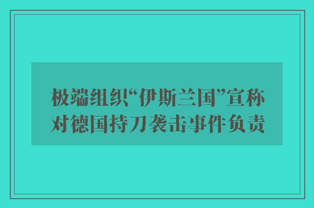 极端组织“伊斯兰国”宣称对德国持刀袭击事件负责