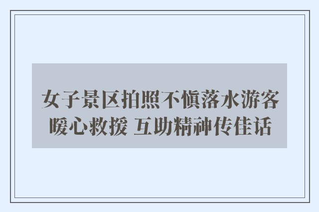 女子景区拍照不慎落水游客暖心救援 互助精神传佳话