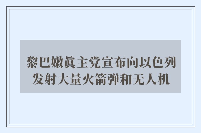 黎巴嫩真主党宣布向以色列发射大量火箭弹和无人机