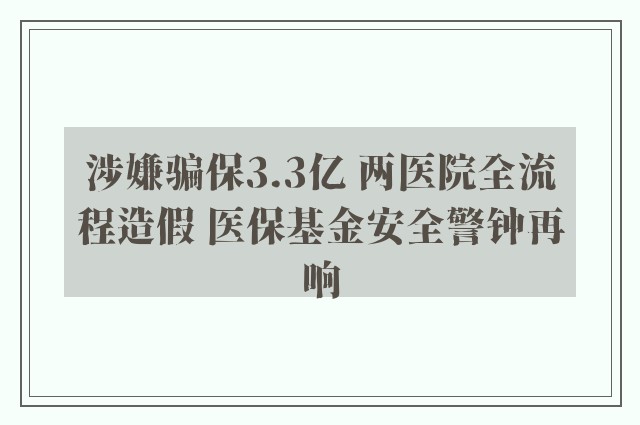 涉嫌骗保3.3亿 两医院全流程造假 医保基金安全警钟再响