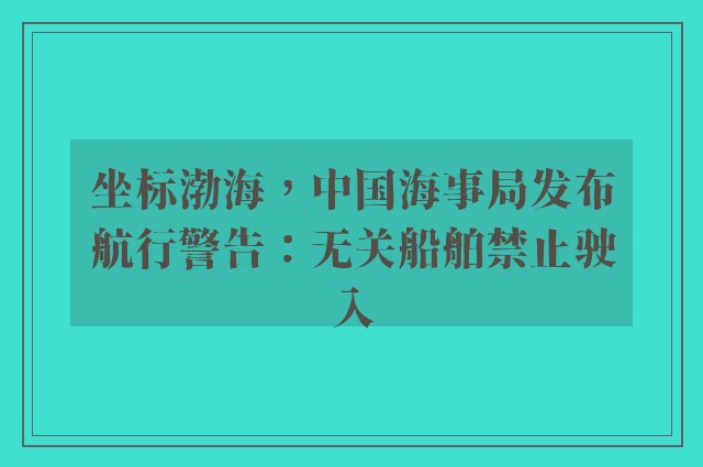 坐标渤海，中国海事局发布航行警告：无关船舶禁止驶入