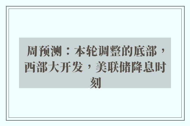 周预测：本轮调整的底部，西部大开发，美联储降息时刻