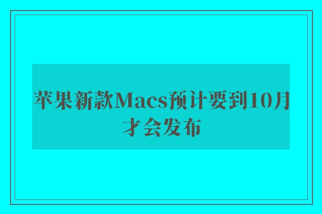 苹果新款Macs预计要到10月才会发布