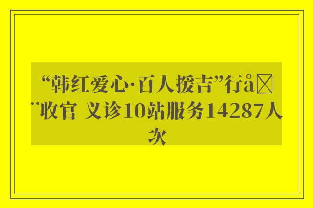 “韩红爱心·百人援吉”行动收官 义诊10站服务14287人次