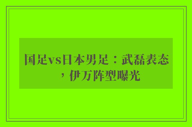 国足vs日本男足：武磊表态，伊万阵型曝光