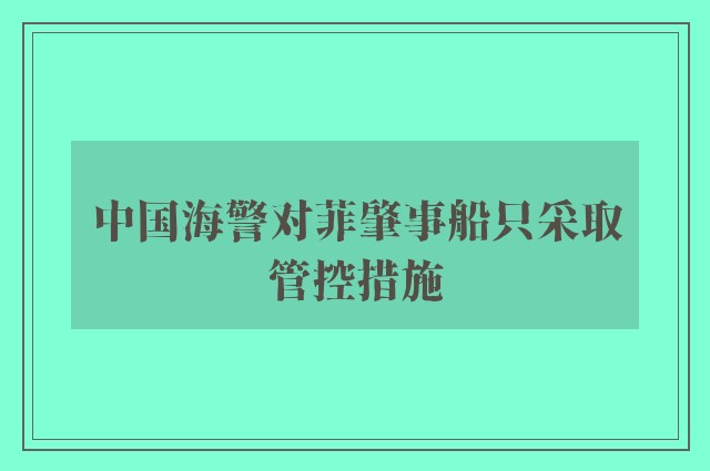 中国海警对菲肇事船只采取管控措施